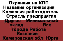 Охранник на КПП › Название организации ­ Компания-работодатель › Отрасль предприятия ­ Другое › Минимальный оклад ­ 38 000 - Все города Работа » Вакансии   . Кемеровская обл.,Юрга г.